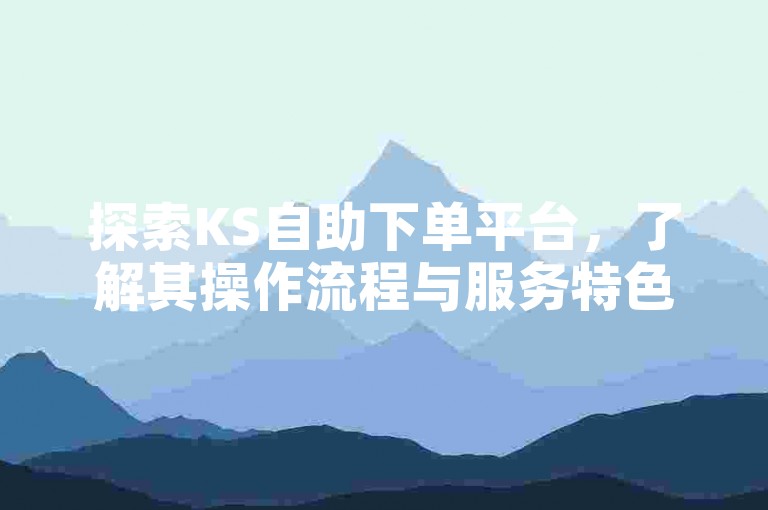 探索KS自助下单平台，了解其操作流程与服务特色。