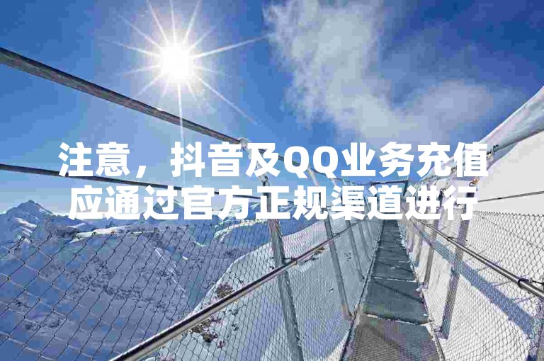 注意，抖音及QQ业务充值应通过官方正规渠道进行。