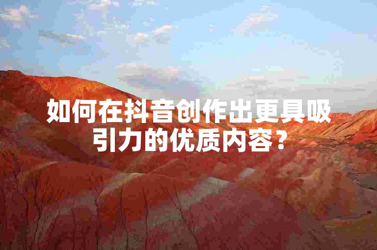 如何在抖音创作出更具吸引力的优质内容？