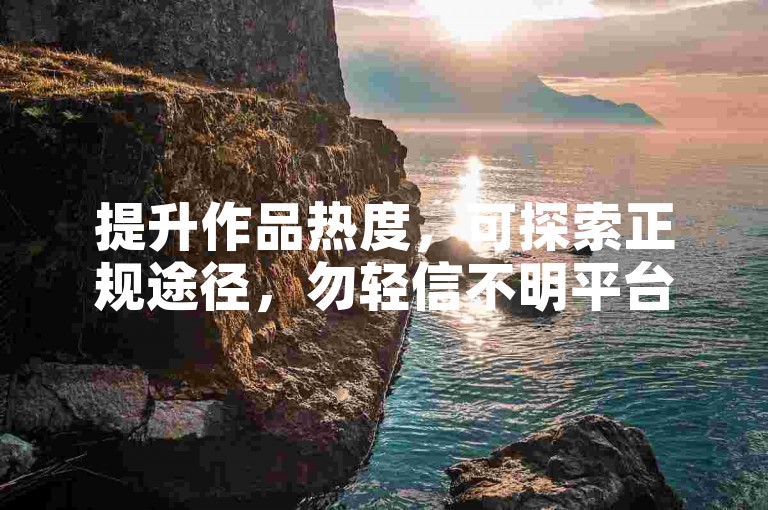 提升作品热度，可探索正规途径，勿轻信不明平台。