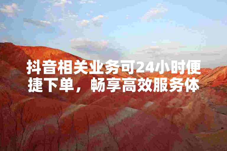 抖音相关业务可24小时便捷下单，畅享高效服务体验。