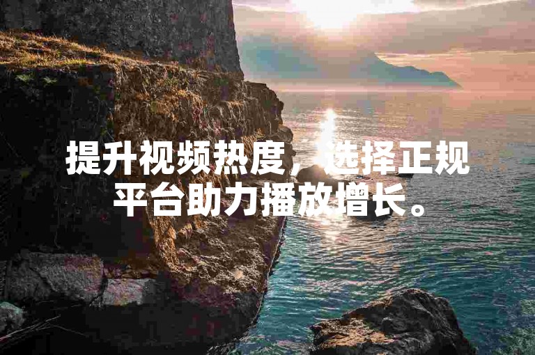 提升视频热度，选择正规平台助力播放增长。