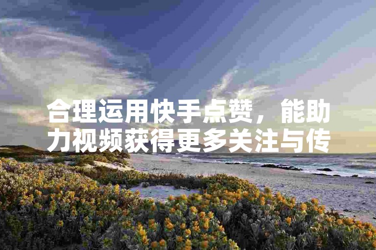 合理运用快手点赞，能助力视频获得更多关注与传播机会。