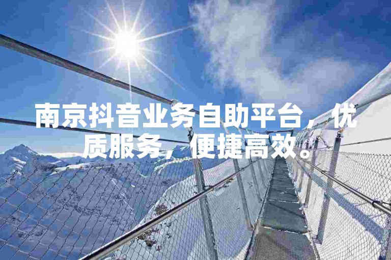南京抖音业务自助平台，优质服务，便捷高效。