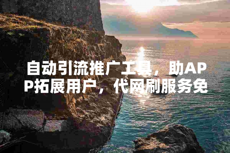 自动引流推广工具，助APP拓展用户，代网刷服务免费体验。