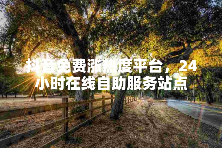 抖音免费涨热度平台，24小时在线自助服务站点