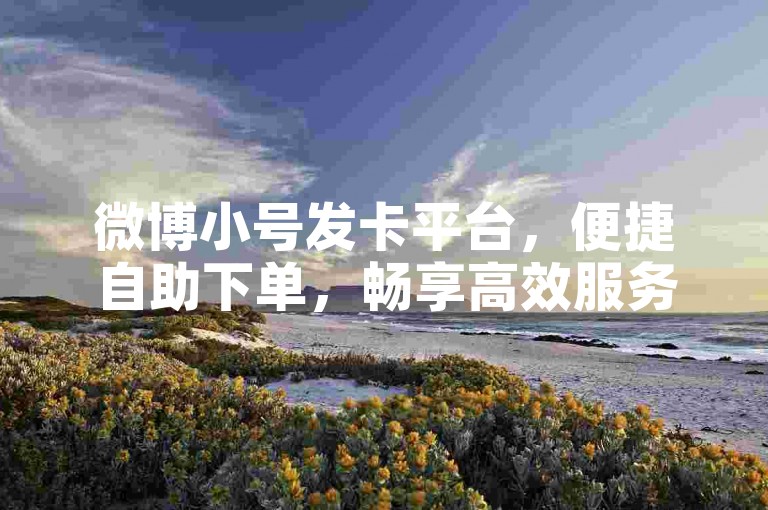 微博小号发卡平台，便捷自助下单，畅享高效服务。