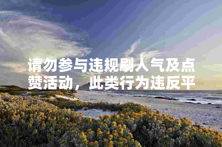 请勿参与违规刷人气及点赞活动，此类行为违反平台规则。