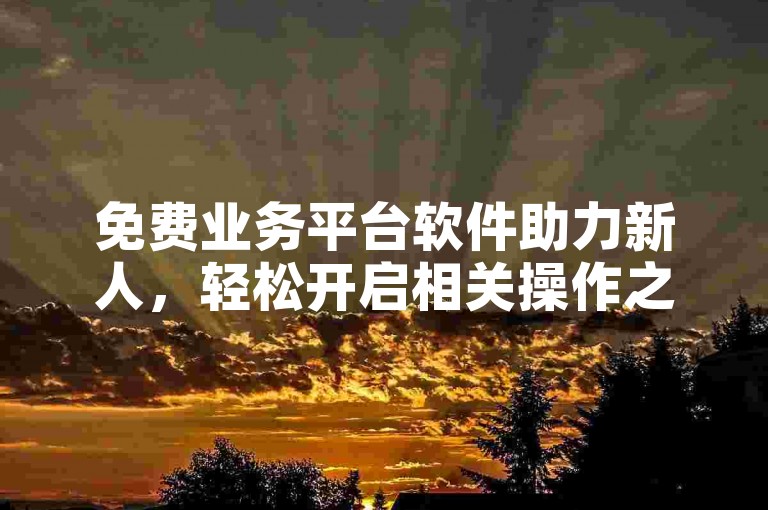免费业务平台软件助力新人，轻松开启相关操作之旅！