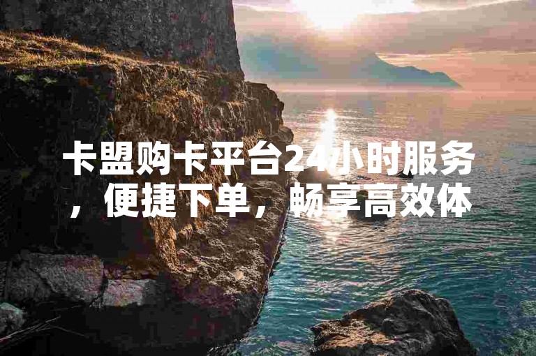 卡盟购卡平台24小时服务，便捷下单，畅享高效体验。