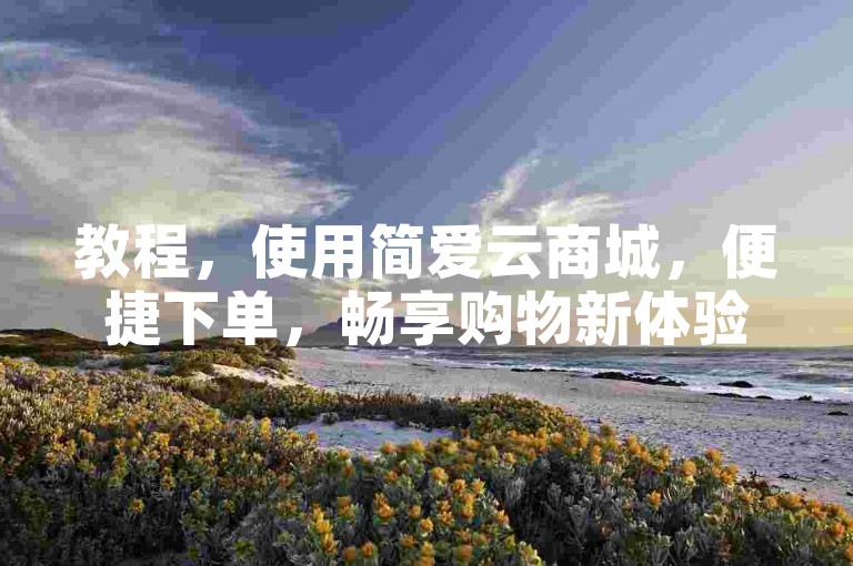 教程，使用简爱云商城，便捷下单，畅享购物新体验。