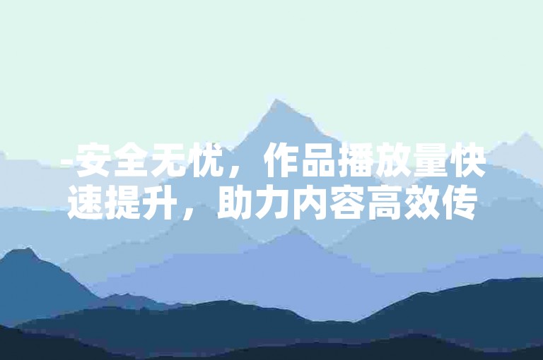 -安全无忧，作品播放量快速提升，助力内容高效传播！