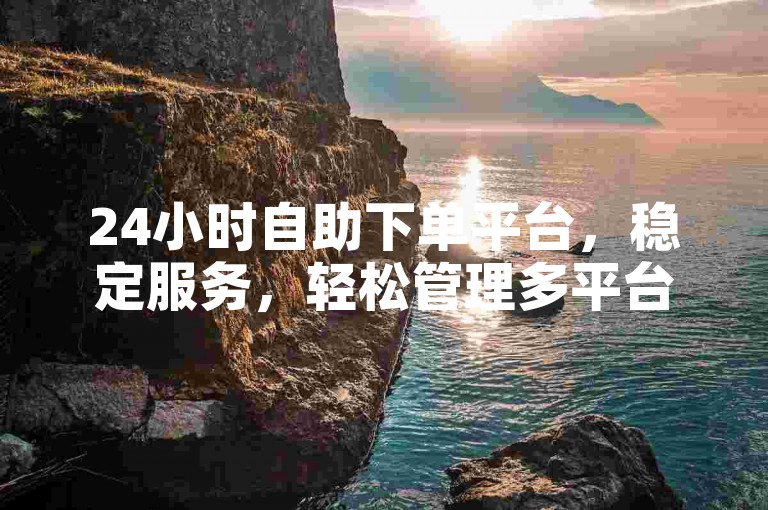 24小时自助下单平台，稳定服务，轻松管理多平台需求。
