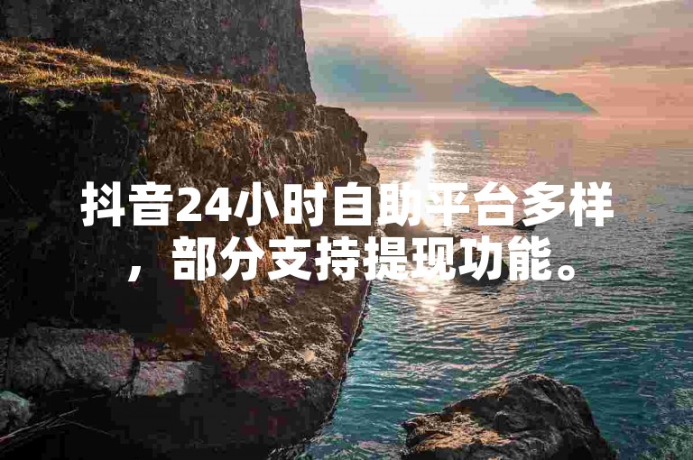 抖音24小时自助平台多样，部分支持提现功能。