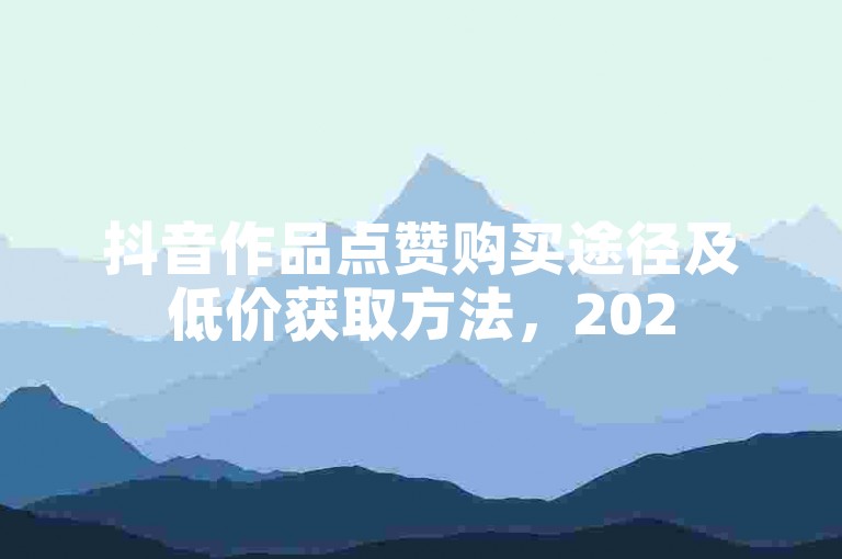 抖音作品点赞购买途径及低价获取方法，2025年实用技巧揭秘！