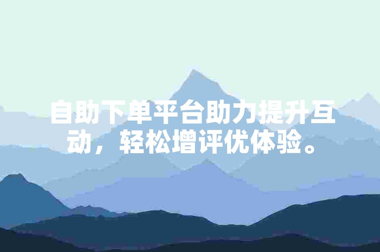 自助下单平台助力提升互动，轻松增评优体验。