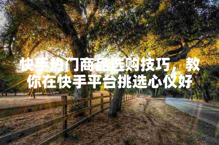 快手热门商品选购技巧，教你在快手平台挑选心仪好物。