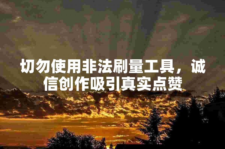 切勿使用非法刷量工具，诚信创作吸引真实点赞