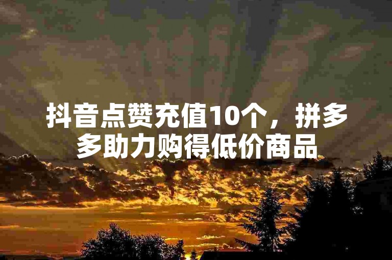 抖音点赞充值10个，拼多多助力购得低价商品