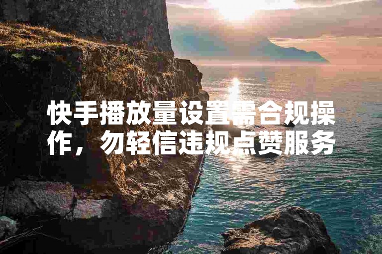 快手播放量设置需合规操作，勿轻信违规点赞服务。