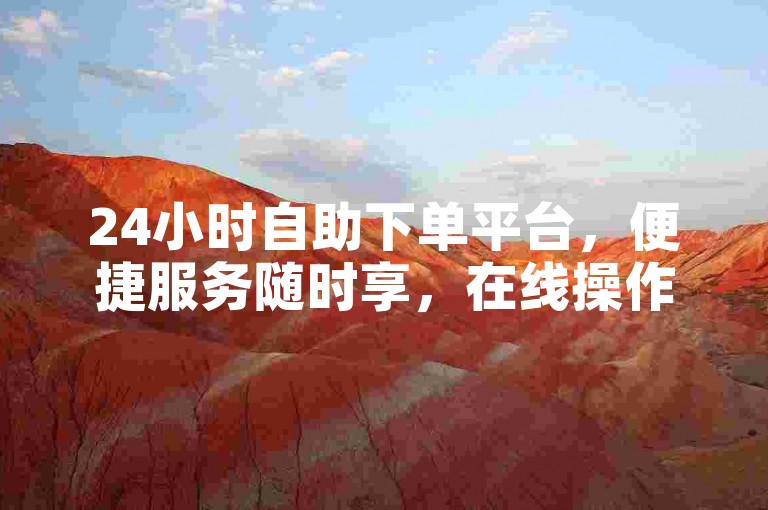 24小时自助下单平台，便捷服务随时享，在线操作轻松下单。