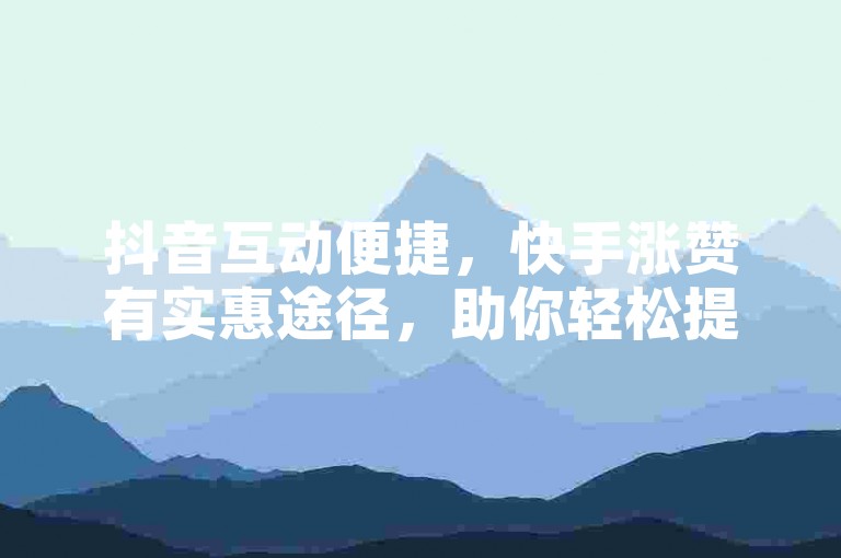 抖音互动便捷，快手涨赞有实惠途径，助你轻松提升。