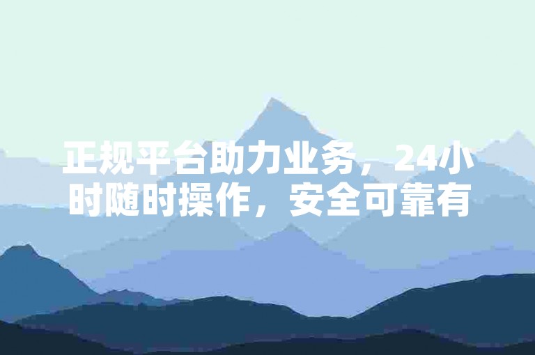 正规平台助力业务，24小时随时操作，安全可靠有保障。