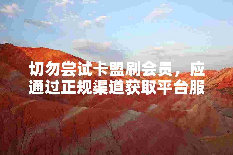 切勿尝试卡盟刷会员，应通过正规渠道获取平台服务。