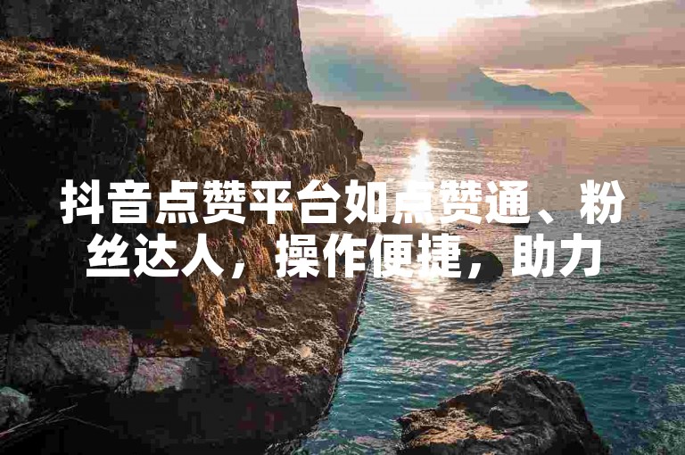 抖音点赞平台如点赞通、粉丝达人，操作便捷，助力提升视频互动。