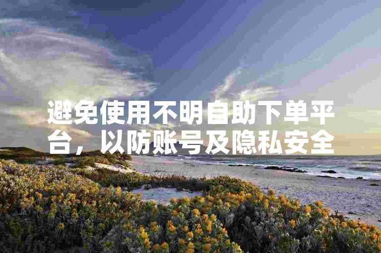 避免使用不明自助下单平台，以防账号及隐私安全风险。