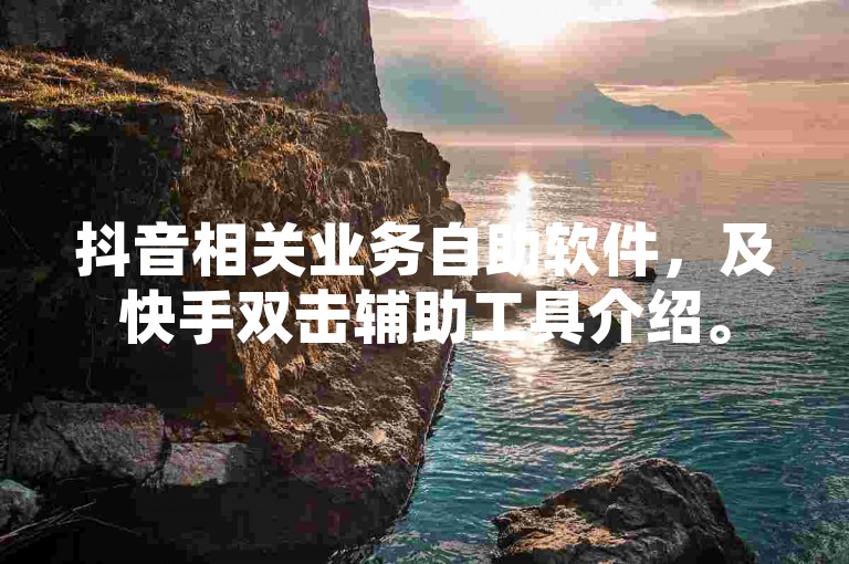 抖音相关业务自助软件，及快手双击辅助工具介绍。