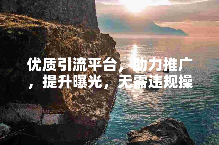 优质引流平台，助力推广，提升曝光，无需违规操作。