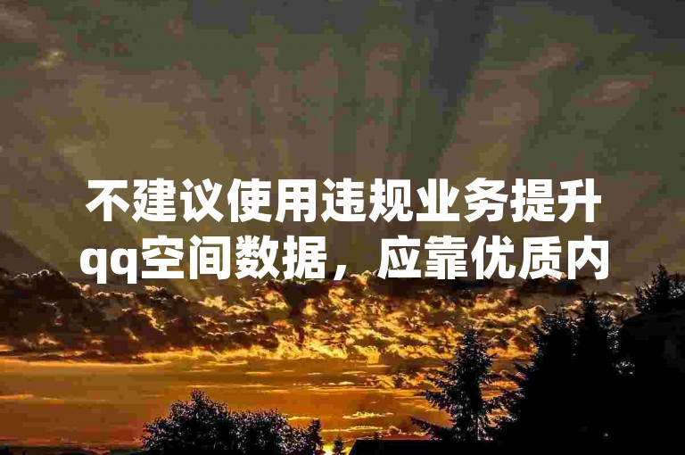 不建议使用违规业务提升qq空间数据，应靠优质内容获关注。