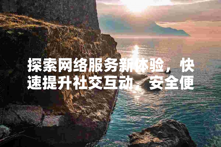 探索网络服务新体验，快速提升社交互动，安全便捷。