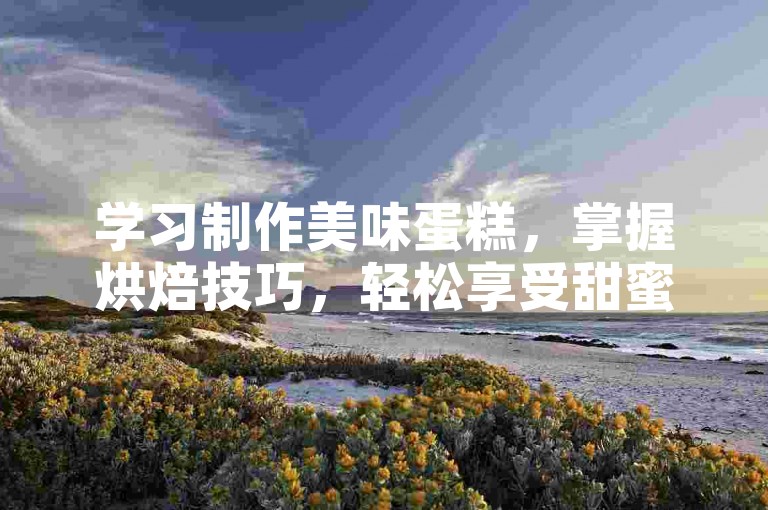 学习制作美味蛋糕，掌握烘焙技巧，轻松享受甜蜜时光。