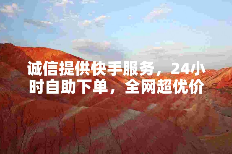 诚信提供快手服务，24小时自助下单，全网超优价。