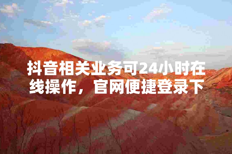 抖音相关业务可24小时在线操作，官网便捷登录下单。