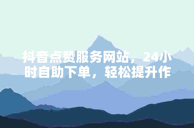 抖音点赞服务网站，24小时自助下单，轻松提升作品热度。