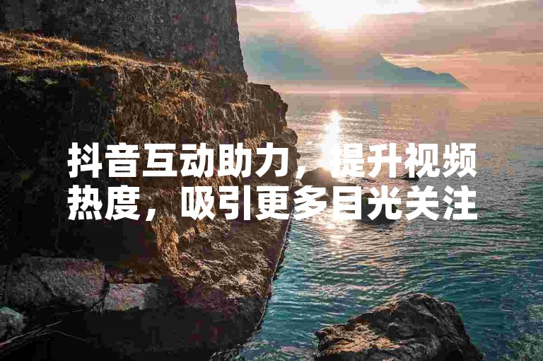 抖音互动助力，提升视频热度，吸引更多目光关注。
