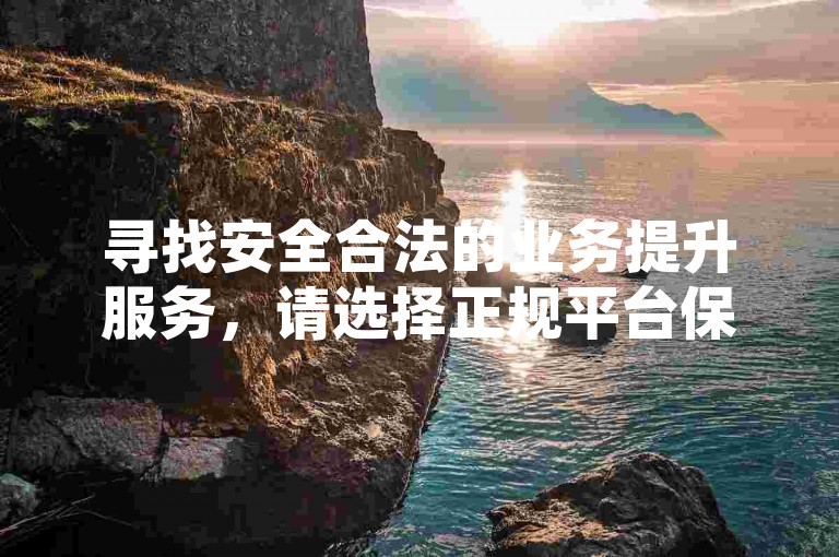 寻找安全合法的业务提升服务，请选择正规平台保障权益。