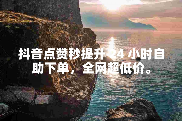 抖音点赞秒提升 24 小时自助下单，全网超低价。