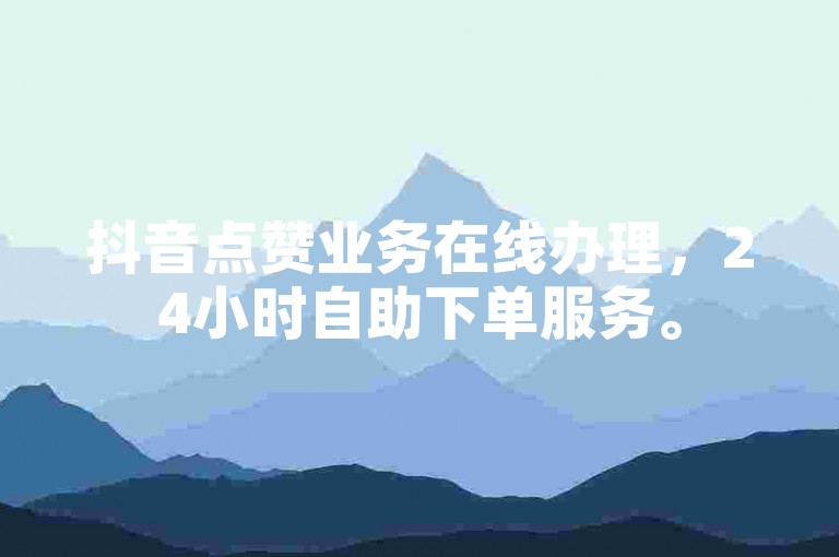 抖音点赞业务在线办理，24小时自助下单服务。