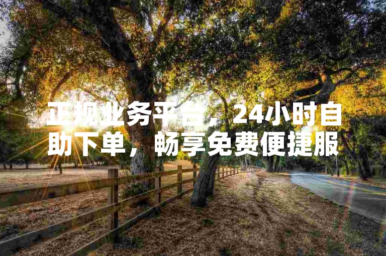 正规业务平台，24小时自助下单，畅享免费便捷服务。