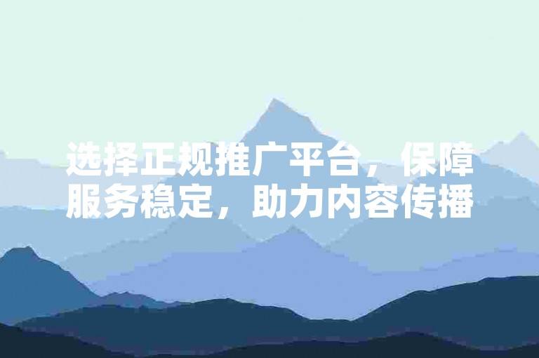 选择正规推广平台，保障服务稳定，助力内容传播。