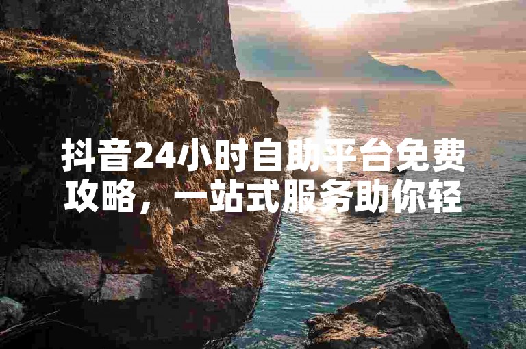 抖音24小时自助平台免费攻略，一站式服务助你轻松上手！
