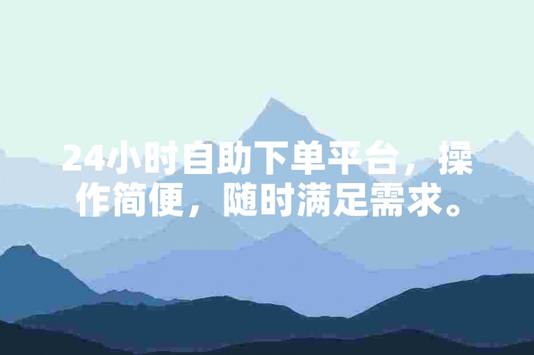 24小时自助下单平台，操作简便，随时满足需求。