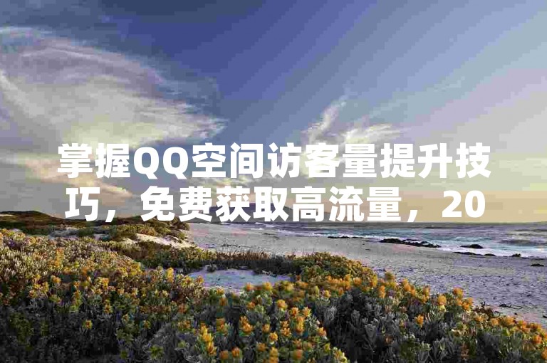 掌握QQ空间访客量提升技巧，免费获取高流量，2024轻松涨人气！