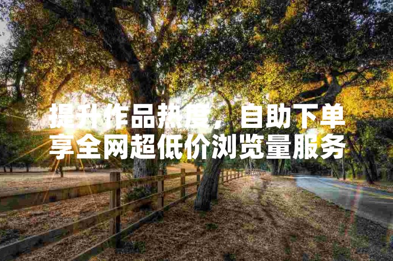 提升作品热度，自助下单享全网超低价浏览量服务。