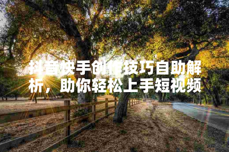 抖音快手创作技巧自助解析，助你轻松上手短视频制作！