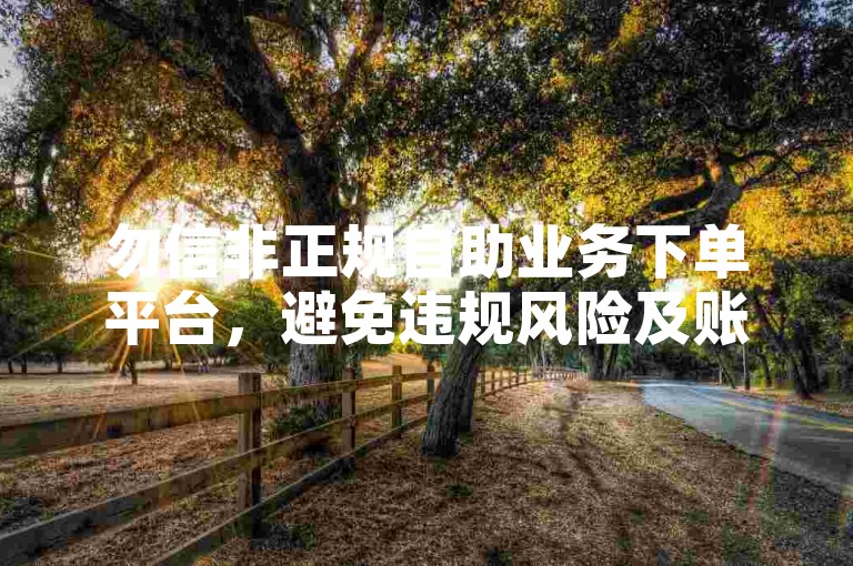 勿信非正规自助业务下单平台，避免违规风险及账号受损。